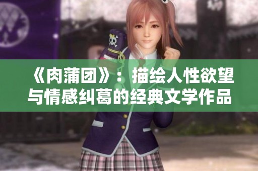 《肉蒲团》：描绘人性欲望与情感纠葛的经典文学作品