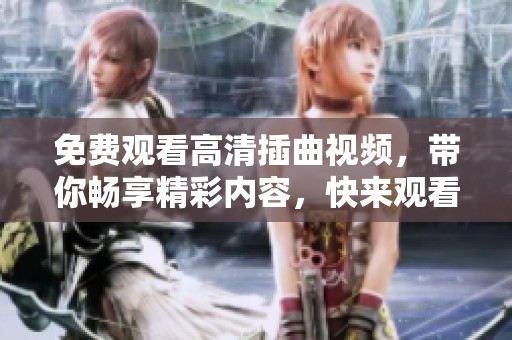 免费观看高清插曲视频，带你畅享精彩内容，快来观看吧