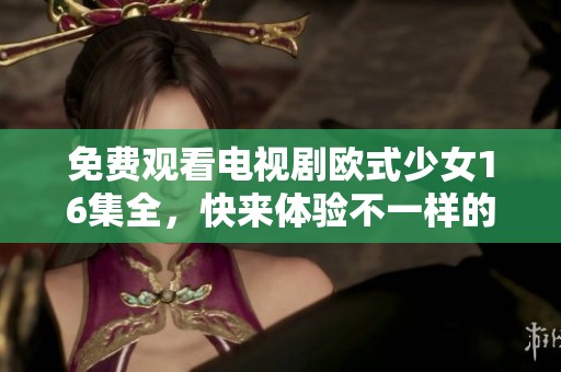 免费观看电视剧欧式少女16集全，快来体验不一样的精彩剧情吧