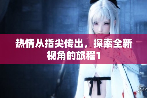 热情从指尖传出，探索全新视角的旅程1