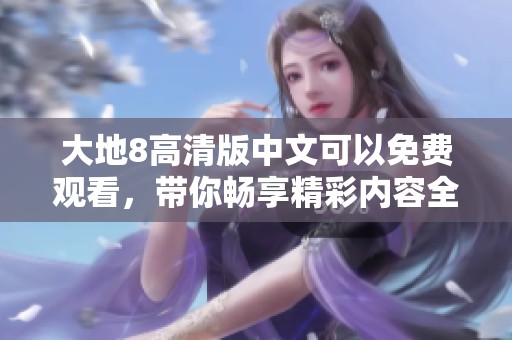 大地8高清版中文可以免费观看，带你畅享精彩内容全程无阻！