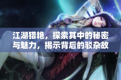 江湖猎艳，探索其中的秘密与魅力，揭示背后的驳杂故事