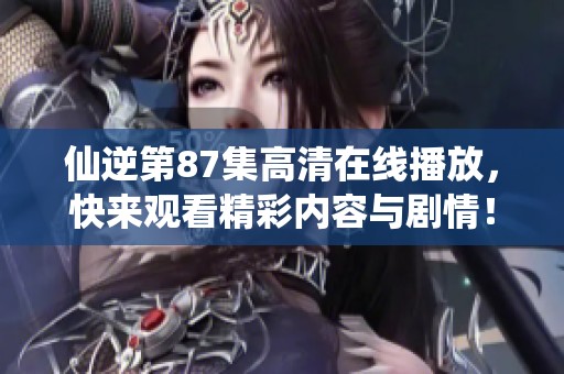 仙逆第87集高清在线播放，快来观看精彩内容与剧情！