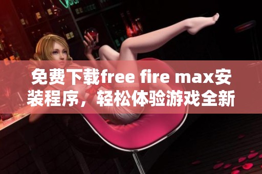 免费下载free fire max安装程序，轻松体验游戏全新乐趣