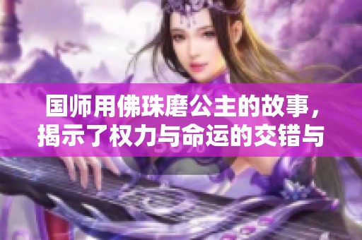 国师用佛珠磨公主的故事，揭示了权力与命运的交错与纠葛
