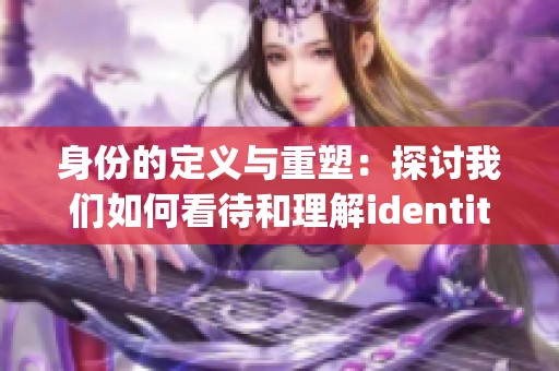 身份的定义与重塑：探讨我们如何看待和理解identity这个概念