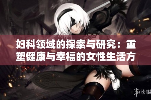 妇科领域的探索与研究：重塑健康与幸福的女性生活方式