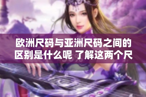 欧洲尺码与亚洲尺码之间的区别是什么呢 了解这两个尺码的详细对比信息