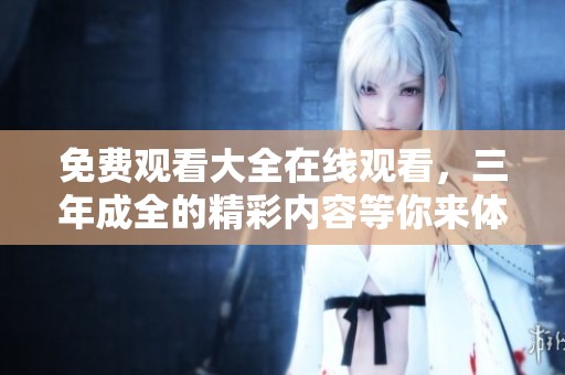 免费观看大全在线观看，三年成全的精彩内容等你来体验