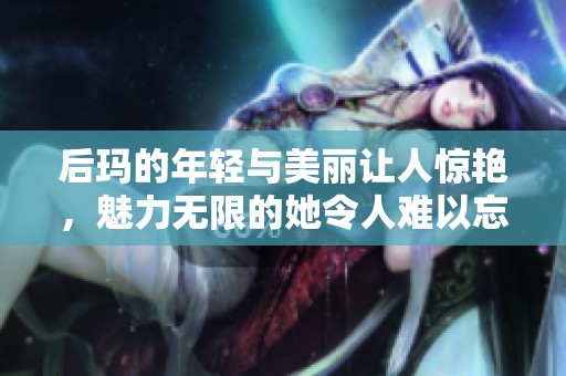 后玛的年轻与美丽让人惊艳，魅力无限的她令人难以忘怀