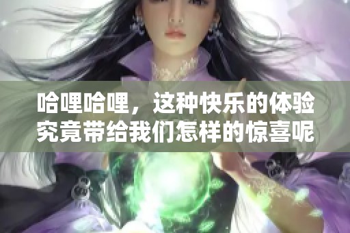 哈哩哈哩，这种快乐的体验究竟带给我们怎样的惊喜呢