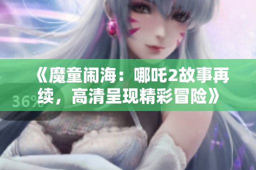 《魔童闹海：哪吒2故事再续，高清呈现精彩冒险》