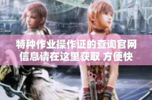 特种作业操作证的查询官网信息请在这里获取 方便快捷的证件查询服务等你来用