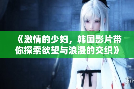 《激情的少妇，韩国影片带你探索欲望与浪漫的交织》