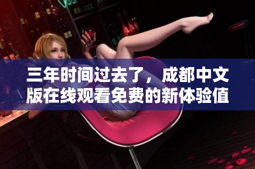 三年时间过去了，成都中文版在线观看免费的新体验值得期待