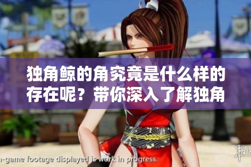 独角鲸的角究竟是什么样的存在呢？带你深入了解独角鲸的奇妙角。