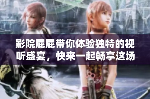 影院屁屁带你体验独特的视听盛宴，快来一起畅享这场视觉的盛宴吧！