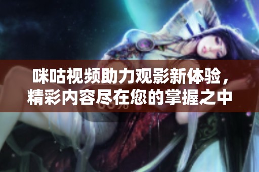 咪咕视频助力观影新体验，精彩内容尽在您的掌握之中