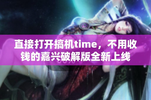 直接打开搞机time，不用收钱的嘉兴破解版全新上线
