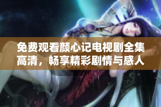 免费观看颜心记电视剧全集高清，畅享精彩剧情与感人故事