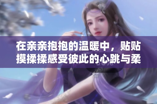 在亲亲抱抱的温暖中，贴贴摸揉揉感受彼此的心跳与柔情