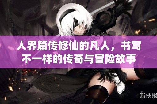 人界篇传修仙的凡人，书写不一样的传奇与冒险故事