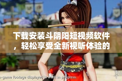 下载安装斗阴阳短视频软件，轻松享受全新视听体验的方法分享