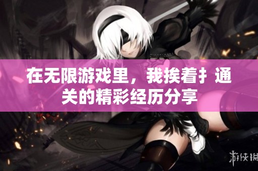 在无限游戏里，我挨着扌通关的精彩经历分享