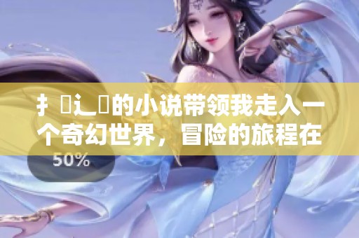 扌臿辶畐的小说带领我走入一个奇幻世界，冒险的旅程在细节中展开