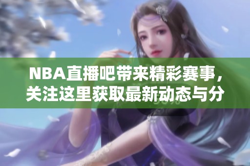 NBA直播吧带来精彩赛事，关注这里获取最新动态与分析！