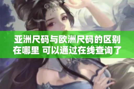 亚洲尺码与欧洲尺码的区别在哪里 可以通过在线查询了解更多信息