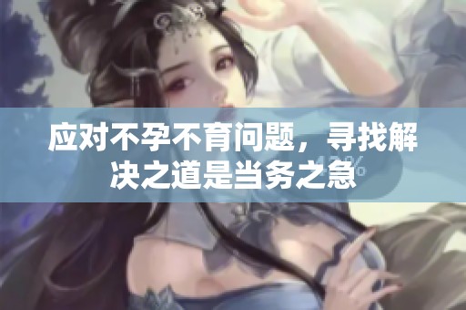 应对不孕不育问题，寻找解决之道是当务之急
