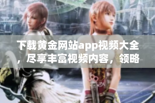 下载黄金网站app视频大全，尽享丰富视频内容，领略无限精彩体验