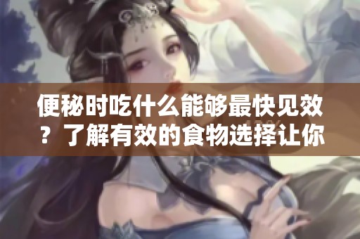 便秘时吃什么能够最快见效？了解有效的食物选择让你快速舒缓。