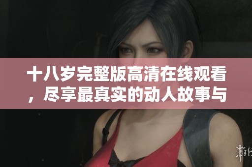 十八岁完整版高清在线观看，尽享最真实的动人故事与青春回忆