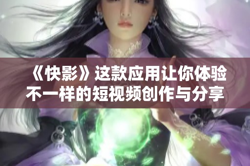 《快影》这款应用让你体验不一样的短视频创作与分享乐趣
