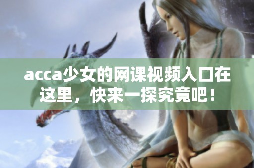acca少女的网课视频入口在这里，快来一探究竟吧！
