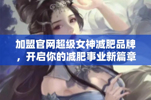 加盟官网超级女神减肥品牌，开启你的减肥事业新篇章