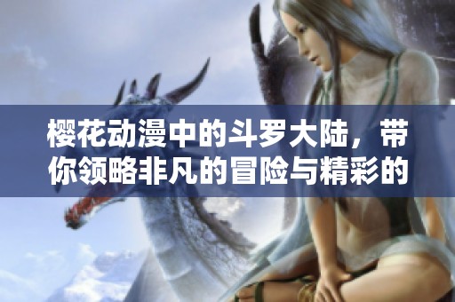 樱花动漫中的斗罗大陆，带你领略非凡的冒险与精彩的故事！