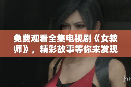 免费观看全集电视剧《女教师》，精彩故事等你来发现！