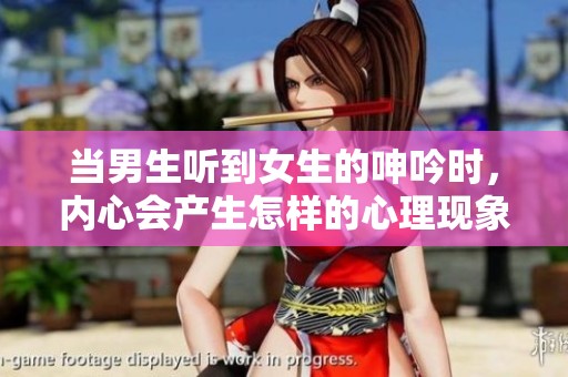 当男生听到女生的呻吟时，内心会产生怎样的心理现象呢