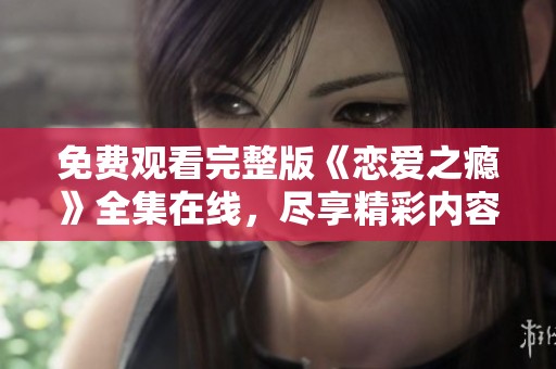 免费观看完整版《恋爱之瘾》全集在线，尽享精彩内容不容错过