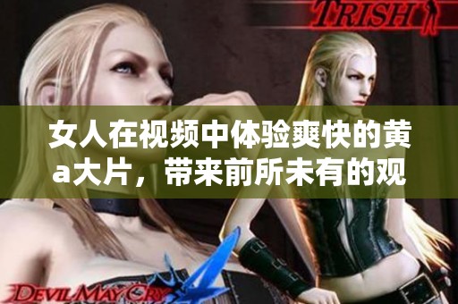 女人在视频中体验爽快的黄a大片，带来前所未有的观看享受。