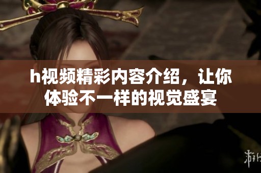 h视频精彩内容介绍，让你体验不一样的视觉盛宴