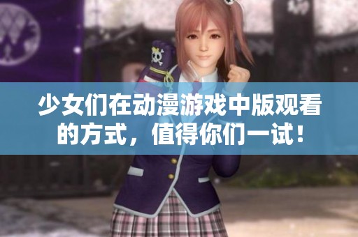 少女们在动漫游戏中版观看的方式，值得你们一试！