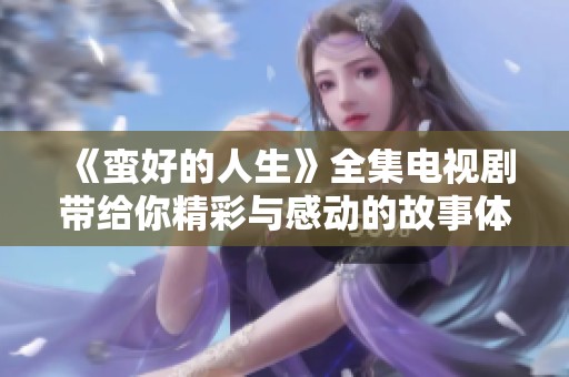 《蛮好的人生》全集电视剧带给你精彩与感动的故事体验