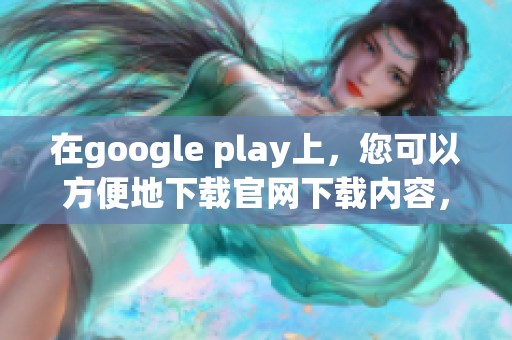 在google play上，您可以方便地下载官网下载内容，体验更多精彩应用！