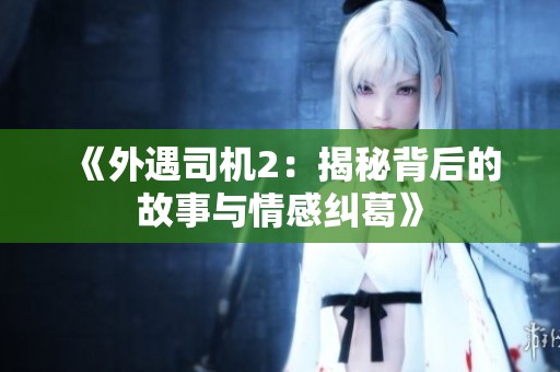 《外遇司机2：揭秘背后的故事与情感纠葛》