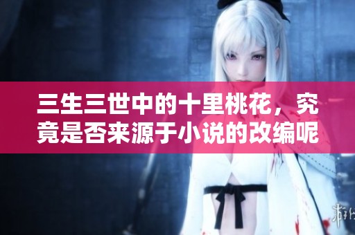 三生三世中的十里桃花，究竟是否来源于小说的改编呢？