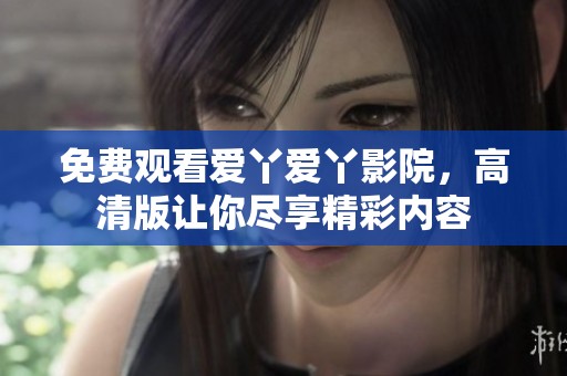 免费观看爱丫爱丫影院，高清版让你尽享精彩内容